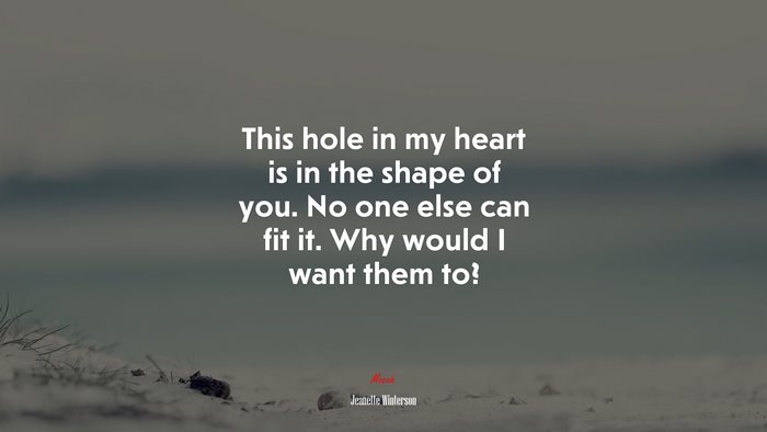 This hole in my heart is in the shape of you. No one else can fit it. Why would I want them to? | Jeanette Winterson quote