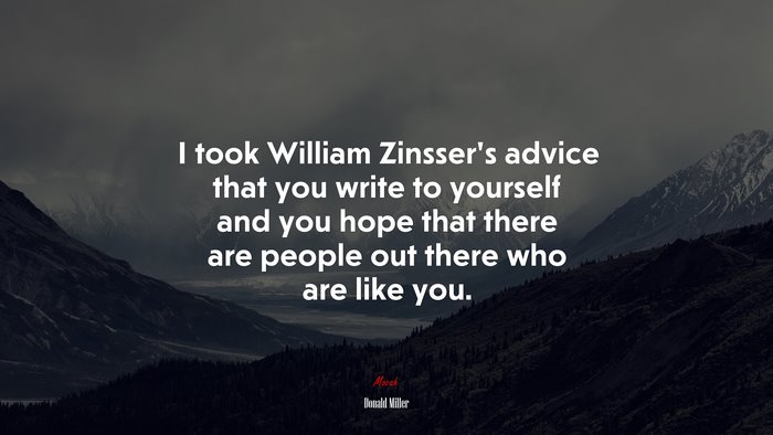 I took William Zinsser’s advice that you write to yourself and you hope that there are people out there who are like you. | Donald Miller quote
