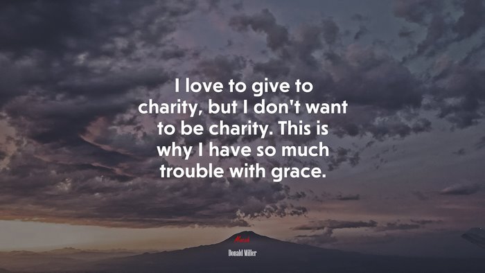 I love to give to charity, but I don’t want to be charity. This is why I have so much trouble with grace. | Donald Miller quote