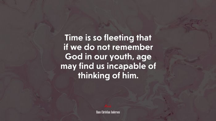 Time is so fleeting that if we do not remember God in our youth, age may find us incapable of thinking of him. | Hans Christian Andersen quote
