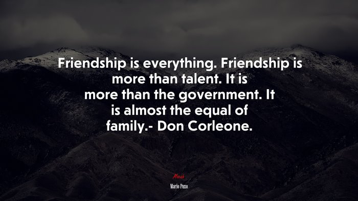 Friendship is everything. Friendship is more than talent. It is more than the government. It is almost the equal of family.- Don Corleone. | Mario Puzo quote