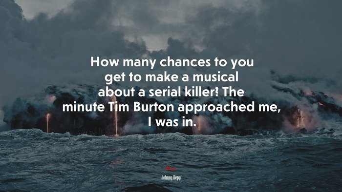 How many chances to you get to make a musical about a serial killer? The minute Tim Burton approached me, I was in. | Johnny Depp quote