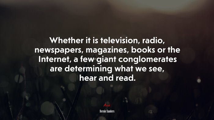 Whether it is television, radio, newspapers, magazines, books or the Internet, a few giant conglomerates are determining what we see, hear and read. | Bernie Sanders quote
