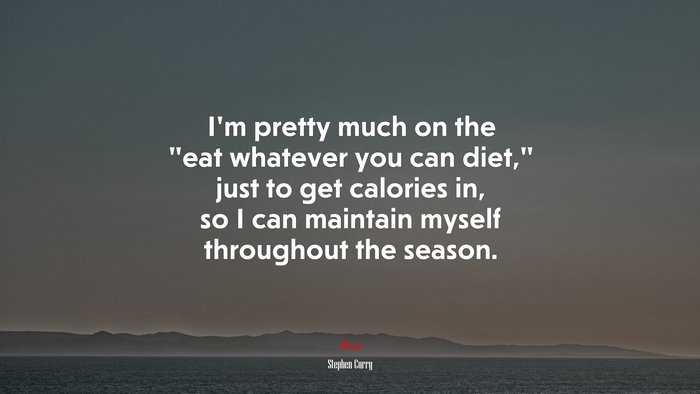 I’m pretty much on the “eat whatever you can diet,” just to get calories in, so I can maintain myself throughout the season. | Stephen Curry quote