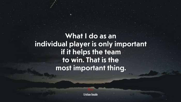 What I do as an individual player is only important if it helps the team to win. That is the most important thing. | Cristiano Ronaldo quote