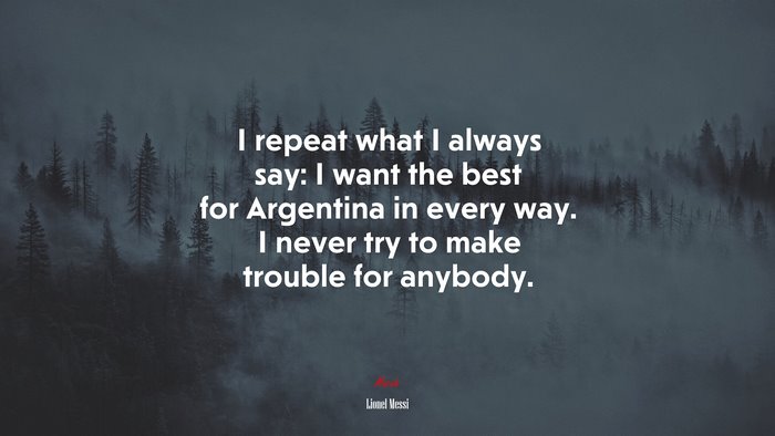 I repeat what I always say: I want the best for Argentina in every way. I never try to make trouble for anybody. | Lionel Messi quote