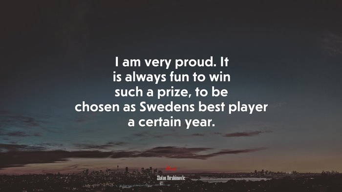 I am very proud. It is always fun to win such a prize, to be chosen as Swedens best player a certain year. | Zlatan Ibrahimovic quote