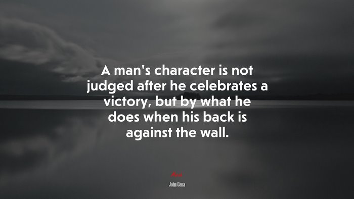 A man’s character is not judged after he celebrates a victory, but by what he does when his back is against the wall. | John Cena quote