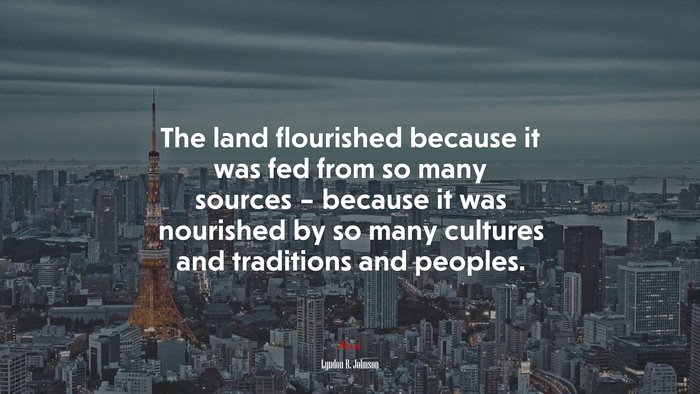 The land flourished because it was fed from so many sources – because it was nourished by so many cultures and traditions and peoples. | Lyndon B. Johnson quote