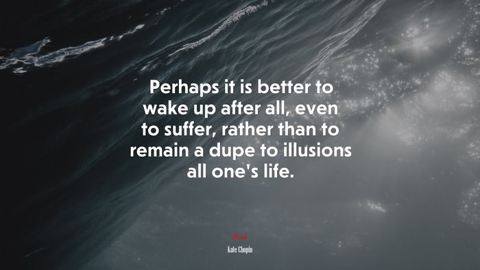 Perhaps it is better to wake up after all, even to suffer, rather than to remain a dupe to illusions all one’s life. | Kate Chopin quote
