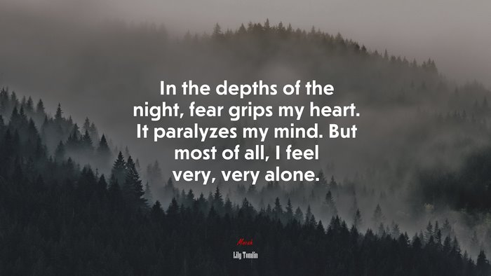 In the depths of the night, fear grips my heart. It paralyzes my mind. But most of all, I feel very, very alone. | Lily Tomlin quote
