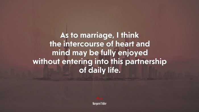 As to marriage, I think the intercourse of heart and mind may be fully enjoyed without entering into this partnership of daily life. | Margaret Fuller quote