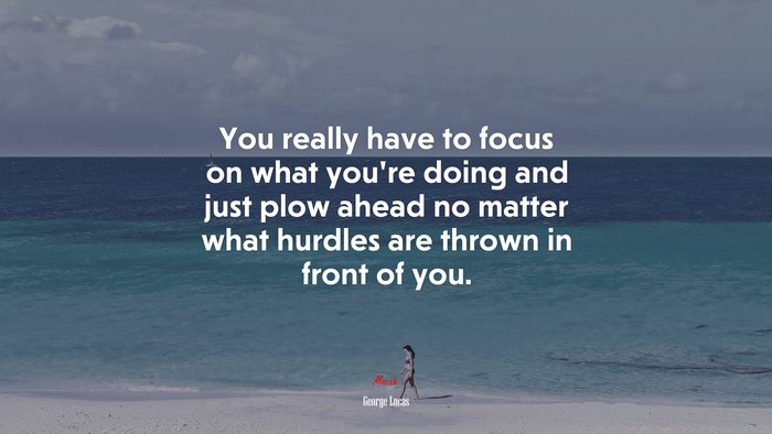 You really have to focus on what you’re doing and just plow ahead no matter what hurdles are thrown in front of you. | George Lucas quote