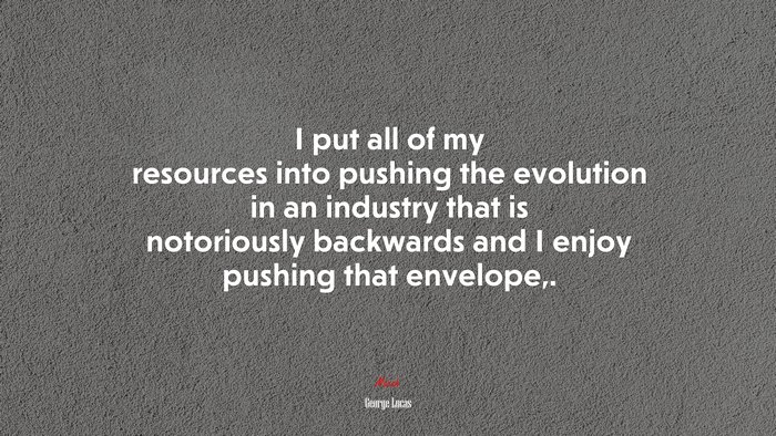 I put all of my resources into pushing the evolution in an industry that is notoriously backwards and I enjoy pushing that envelope,. | George Lucas quote