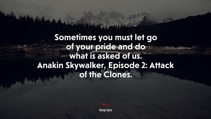 Sometimes you must let go of your pride and do what is asked of us. Anakin Skywalker, Episode 2: Attack of the Clones. | George Lucas quote