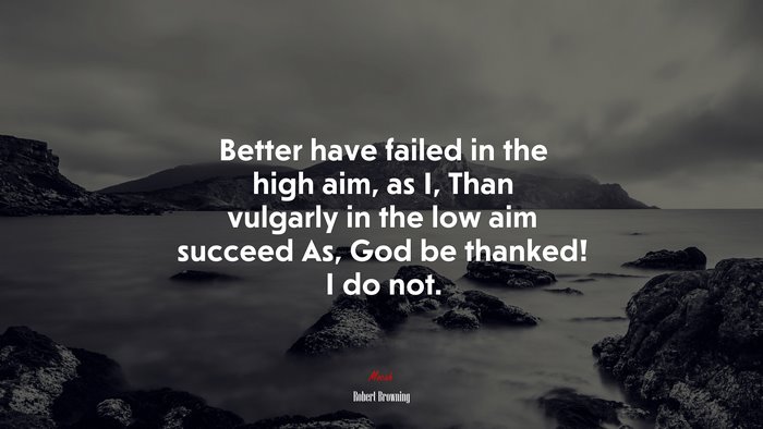 Better have failed in the high aim, as I, Than vulgarly in the low aim succeed As, God be thanked! I do not. | Robert Browning quote