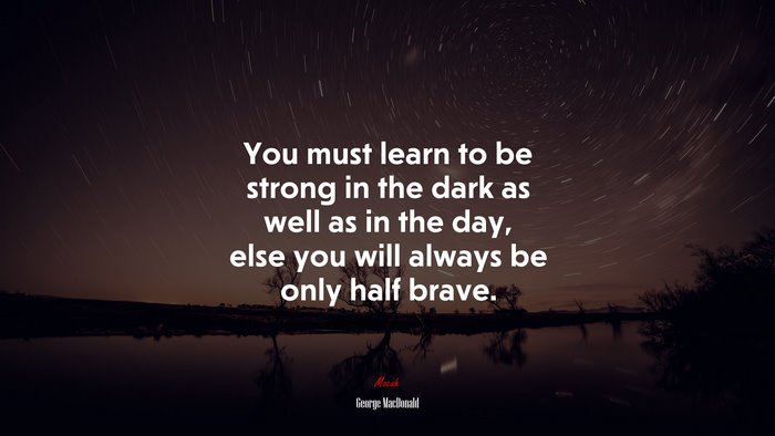 You must learn to be strong in the dark as well as in the day, else you will always be only half brave. | George MacDonald quote