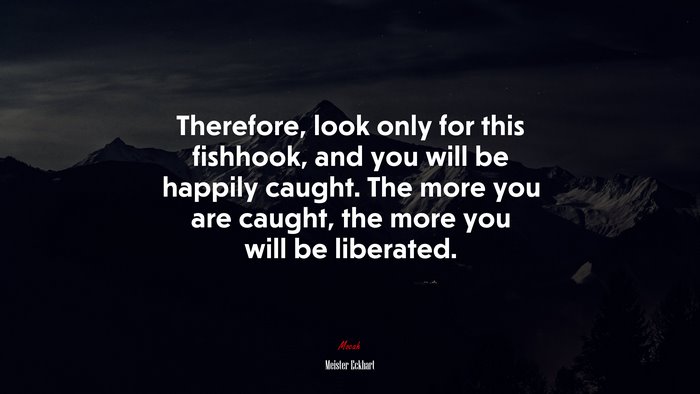 Therefore, look only for this fishhook, and you will be happily caught. The more you are caught, the more you will be liberated. | Meister Eckhart quote