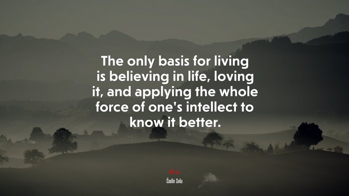 The only basis for living is believing in life, loving it, and applying the whole force of one’s intellect to know it better. | Émile Zola quote