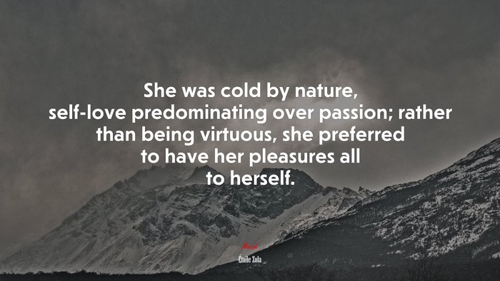 She was cold by nature, self-love predominating over passion; rather than being virtuous, she preferred to have her pleasures all to herself. | Émile Zola quote