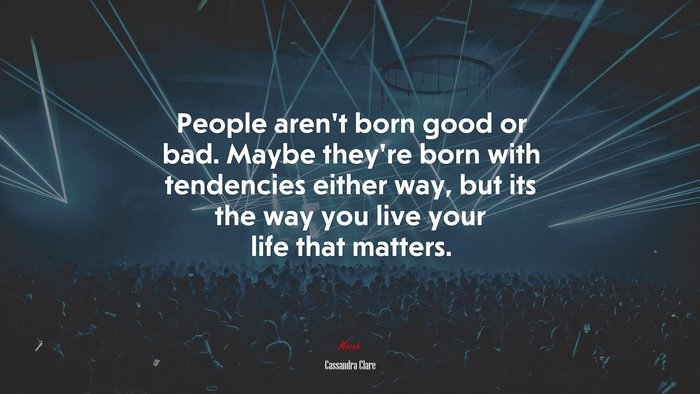 People aren’t born good or bad. Maybe they’re born with tendencies either way, but its the way you live your life that matters. | Cassandra Clare quote