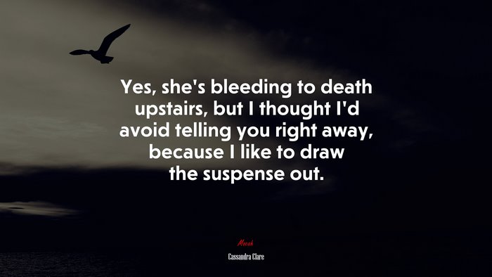 Yes, she’s bleeding to death upstairs, but I thought I’d avoid telling you right away, because I like to draw the suspense out. | Cassandra Clare quote