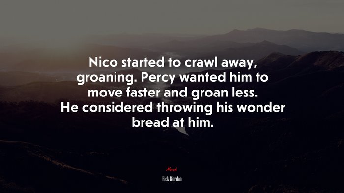 Nico started to crawl away, groaning. Percy wanted him to move faster and groan less. He considered throwing his wonder bread at him. | Rick Riordan quote