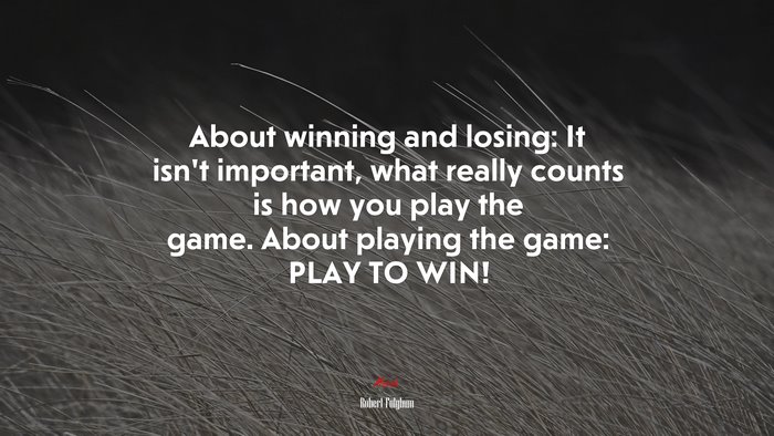 About winning and losing: It isn’t important, what really counts is how you play the game. About playing the game: PLAY TO WIN! | Robert Fulghum quote