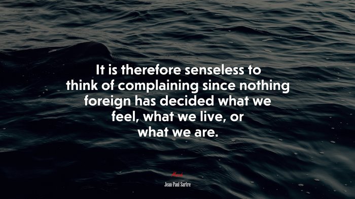 It is therefore senseless to think of complaining since nothing foreign has decided what we feel, what we live, or what we are. | Jean-Paul Sartre quote