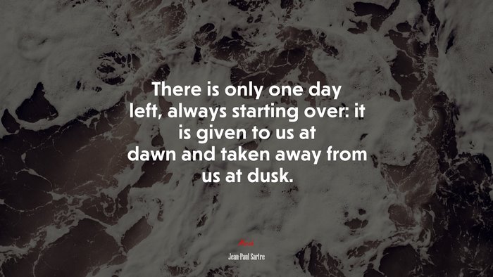 There is only one day left, always starting over: it is given to us at dawn and taken away from us at dusk. | Jean-Paul Sartre quote
