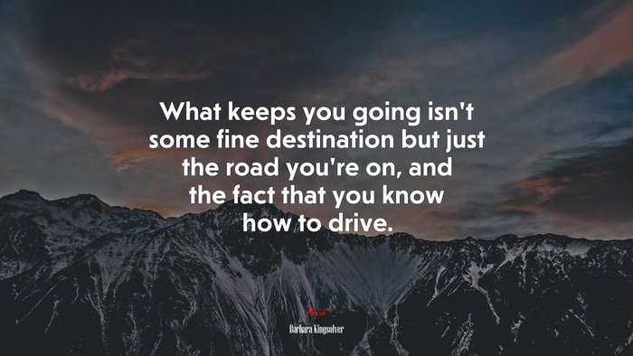What keeps you going isn’t some fine destination but just the road you’re on, and the fact that you know how to drive. | Barbara Kingsolver quote