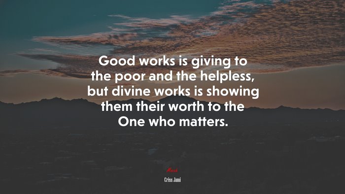 Good works is giving to the poor and the helpless, but divine works is showing them their worth to the One who matters. | Criss Jami quote