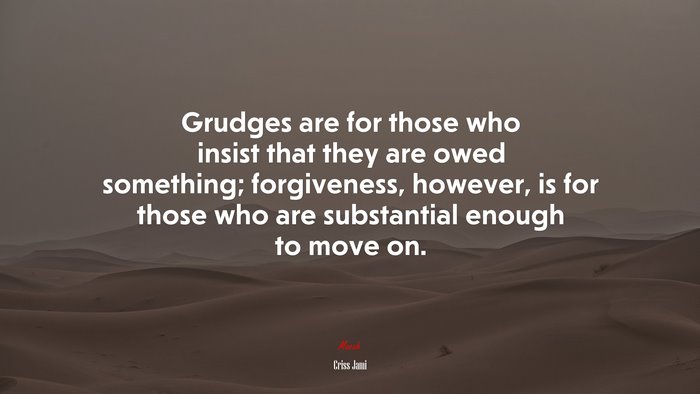 Grudges are for those who insist that they are owed something; forgiveness, however, is for those who are substantial enough to move on. | Criss Jami quote