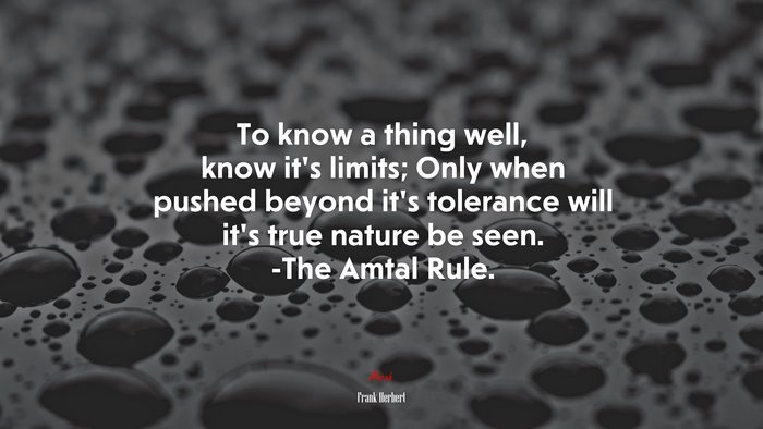 To know a thing well, know it’s limits; Only when pushed beyond it’s tolerance will it’s true nature be seen. -The Amtal Rule. | Frank Herbert quote