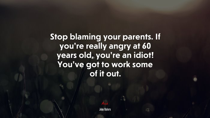 Stop blaming your parents. If you’re really angry at 60 years old, you’re an idiot! You’ve got to work some of it out. | John Waters quote