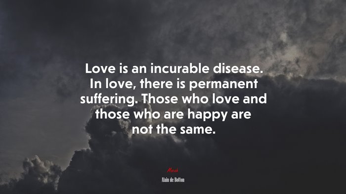 Love is an incurable disease. In love, there is permanent suffering. Those who love and those who are happy are not the same. | Alain de Botton quote