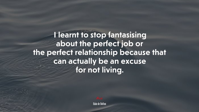 I learnt to stop fantasising about the perfect job or the perfect relationship because that can actually be an excuse for not living. | Alain de Botton quote