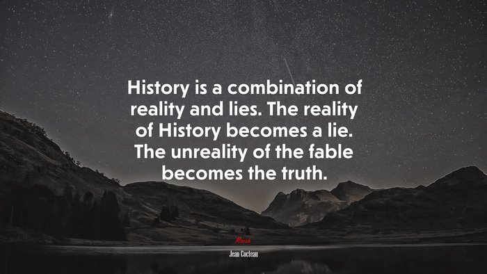 History is a combination of reality and lies. The reality of History becomes a lie. The unreality of the fable becomes the truth. | Jean Cocteau quote