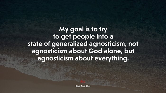My goal is to try to get people into a state of generalized agnosticism, not agnosticism about God alone, but agnosticism about everything. | Robert Anton Wilson quote