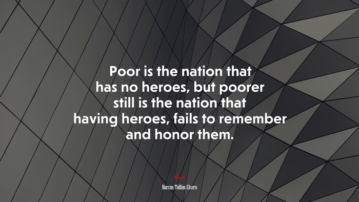 Poor is the nation that has no heroes, but poorer still is the nation that having heroes, fails to remember and honor them. | Marcus Tullius Cicero quote