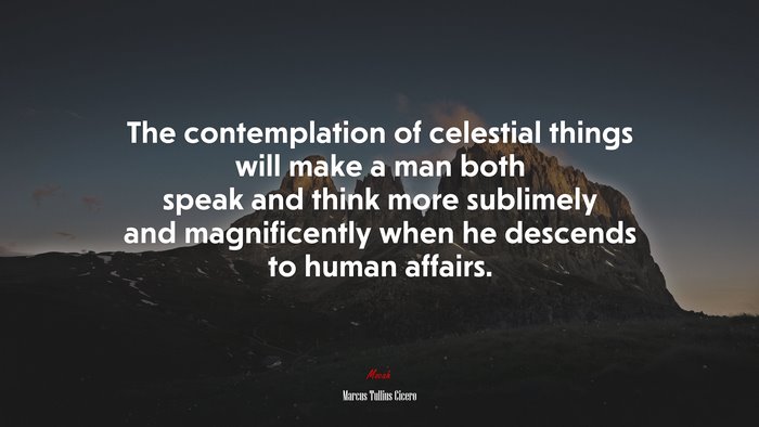 The contemplation of celestial things will make a man both speak and think more sublimely and magnificently when he descends to human affairs. | Marcus Tullius Cicero quote