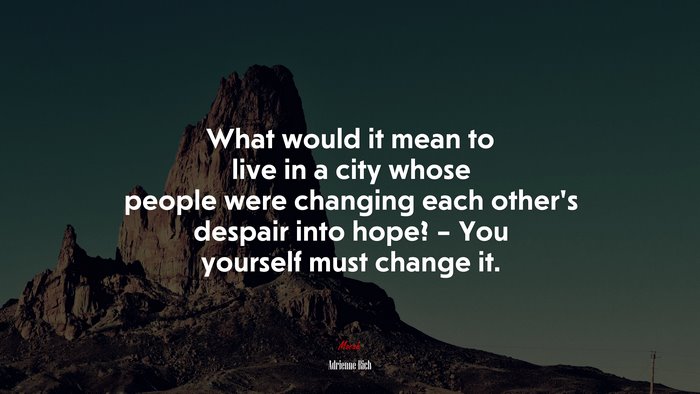 What would it mean to live in a city whose people were changing each other’s despair into hope? – You yourself must change it. | Adrienne Rich quote