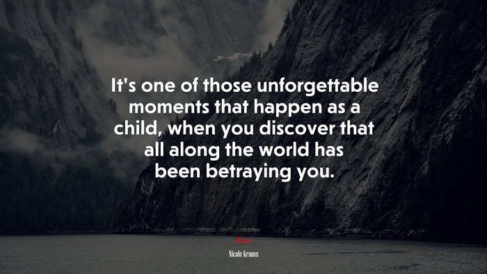 It’s one of those unforgettable moments that happen as a child, when you discover that all along the world has been betraying you. | Nicole Krauss quote