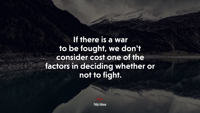 If there is a war to be fought, we don’t consider cost one of the factors in deciding whether or not to fight. | Philip Pullman quote