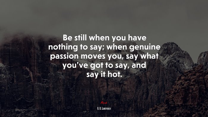 Be still when you have nothing to say; when genuine passion moves you, say what you’ve got to say, and say it hot. | D. H. Lawrence quote