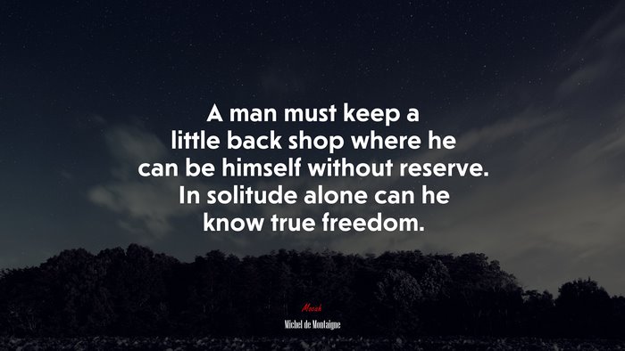 A man must keep a little back shop where he can be himself without reserve. In solitude alone can he know true freedom. | Michel de Montaigne quote