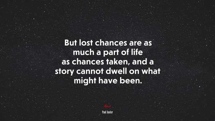 But lost chances are as much a part of life as chances taken, and a story cannot dwell on what might have been. | Paul Auster quote