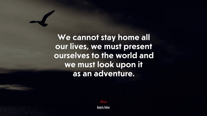 We cannot stay home all our lives, we must present ourselves to the world and we must look upon it as an adventure. | Beatrix Potter quote