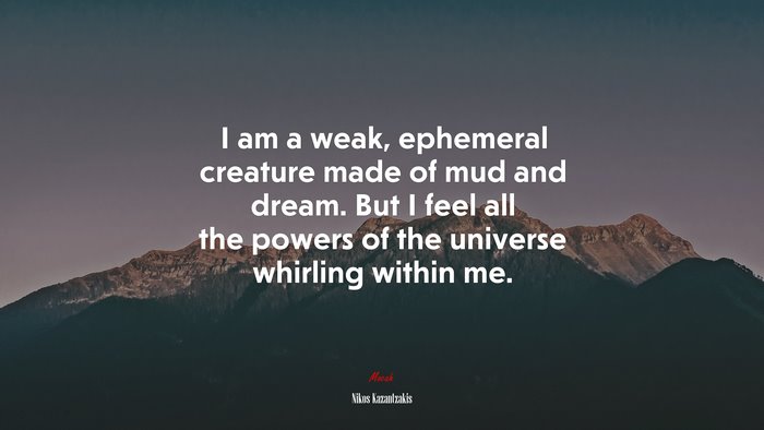 I am a weak, ephemeral creature made of mud and dream. But I feel all the powers of the universe whirling within me. | Nikos Kazantzakis quote