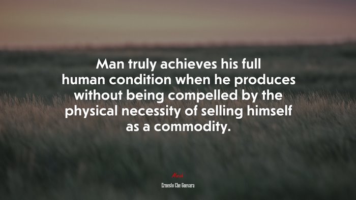 Man truly achieves his full human condition when he produces without being compelled by the physical necessity of selling himself as a commodity. | Ernesto Che Guevara quote